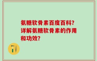氨糖软骨素百度百科？详解氨糖软骨素的作用和功效？