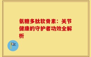 氨糖多肽软骨素：关节健康的守护者功效全解析
