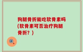 狗腿骨折能吃软骨素吗(软骨素可否治疗狗腿骨折？)