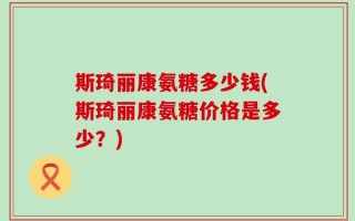 斯琦丽康氨糖多少钱(斯琦丽康氨糖价格是多少？)