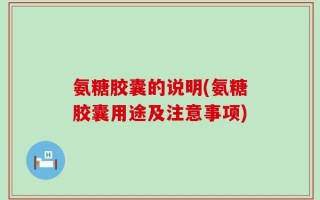 氨糖胶囊的说明(氨糖胶囊用途及注意事项)