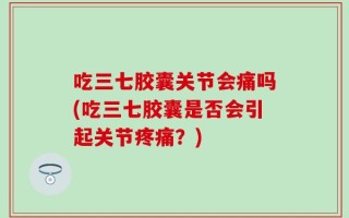 吃三七胶囊关节会痛吗(吃三七胶囊是否会引起关节疼痛？)
