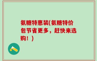氨糖特惠装(氨糖特价包节省更多，赶快来选购！)