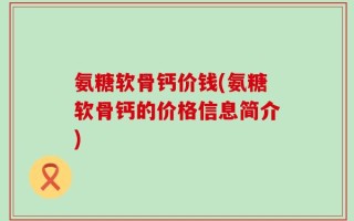 氨糖软骨钙价钱(氨糖软骨钙的价格信息简介)