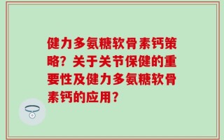 健力多氨糖软骨素钙策略？关于关节保健的重要性及健力多氨糖软骨素钙的应用？