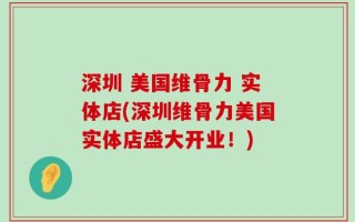 深圳 美国维骨力 实体店(深圳维骨力美国实体店盛大开业！)