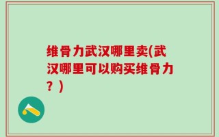 维骨力武汉哪里卖(武汉哪里可以购买维骨力？)
