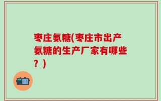 枣庄氨糖(枣庄市出产氨糖的生产厂家有哪些？)