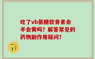 吃了vb氨糖软骨素会手会黄吗？解答常见的药物副作用疑问？