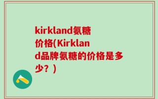 kirkland氨糖价格(Kirkland品牌氨糖的价格是多少？)