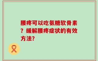腰疼可以吃氨糖软骨素？缓解腰疼症状的有效方法？