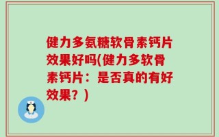 健力多氨糖软骨素钙片效果好吗(健力多软骨素钙片：是否真的有好效果？)