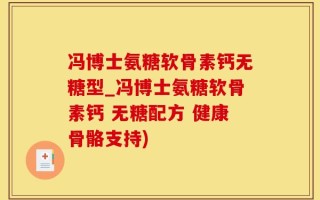 冯博士氨糖软骨素钙无糖型_冯博士氨糖软骨素钙 无糖配方 健康骨骼支持)