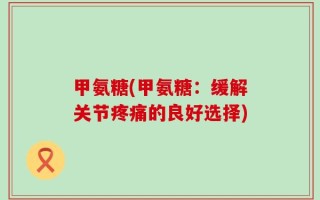 甲氨糖(甲氨糖：缓解关节疼痛的良好选择)