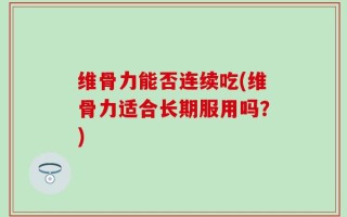 维骨力能否连续吃(维骨力适合长期服用吗？)