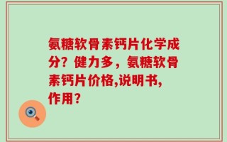 氨糖软骨素钙片化学成分？健力多，氨糖软骨素钙片价格,说明书,作用？