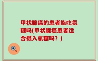 甲状腺癌的患者能吃氨糖吗(甲状腺癌患者适合摄入氨糖吗？)