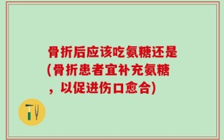 骨折后应该吃氨糖还是(骨折患者宜补充氨糖，以促进伤口愈合)