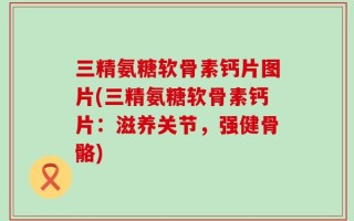 三精氨糖软骨素钙片图片(三精氨糖软骨素钙片：滋养关节，强健骨骼)