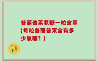 普丽普莱氨糖一粒含量(每粒普丽普莱含有多少氨糖？)