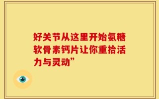 好关节从这里开始氨糖软骨素钙片让你重拾活力与灵动”