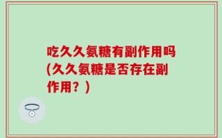吃久久氨糖有副作用吗(久久氨糖是否存在副作用？)