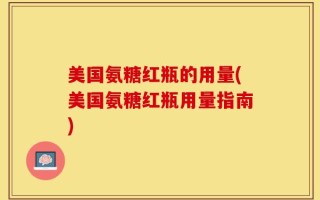 美国氨糖红瓶的用量(美国氨糖红瓶用量指南)