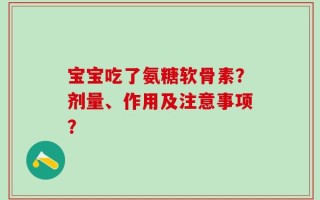 宝宝吃了氨糖软骨素？剂量、作用及注意事项？