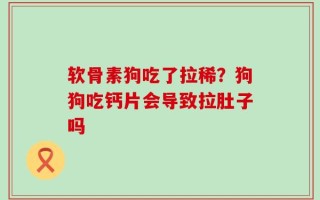 软骨素狗吃了拉稀？狗狗吃钙片会导致拉肚子吗