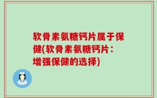 软骨素氨糖钙片属于保健(软骨素氨糖钙片：增强保健的选择)