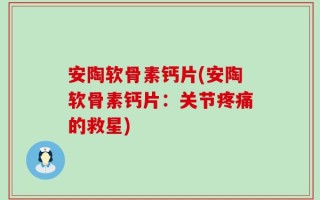 安陶软骨素钙片(安陶软骨素钙片：关节疼痛的救星)