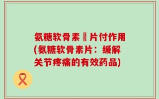 氨糖软骨素釫片付作用(氨糖软骨素片：缓解关节疼痛的有效药品)