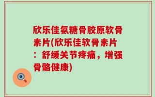 欣乐佳氨糖骨胶原软骨素片(欣乐佳软骨素片：舒缓关节疼痛，增强骨骼健康)