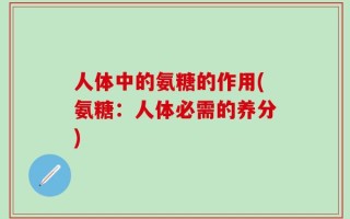 人体中的氨糖的作用(氨糖：人体必需的养分)