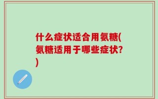 什么症状适合用氨糖(氨糖适用于哪些症状？)