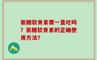 氨糖软骨素要一直吃吗？氨糖软骨素的正确使用方法？