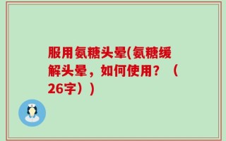 服用氨糖头晕(氨糖缓解头晕，如何使用？（26字）)