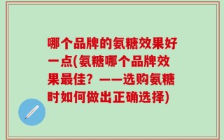 哪个品牌的氨糖效果好一点(氨糖哪个品牌效果最佳？——选购氨糖时如何做出正确选择)