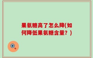 果氨糖高了怎么降(如何降低果氨糖含量？)