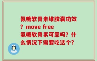 氨糖软骨素维胶囊功效？move free氨糖软骨素可靠吗？什么情况下需要吃这个？