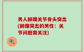 男人脚踝关节骨头突出(脚踝突出的男性：关节问题需关注)
