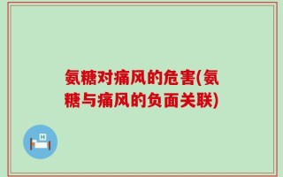 氨糖对痛风的危害(氨糖与痛风的负面关联)