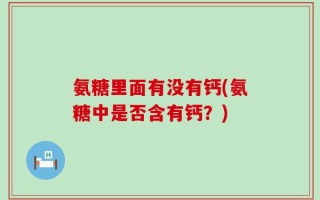 氨糖里面有没有钙(氨糖中是否含有钙？)