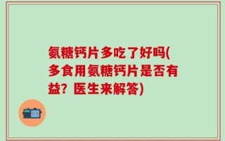 氨糖钙片多吃了好吗(多食用氨糖钙片是否有益？医生来解答)