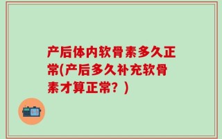 产后体内软骨素多久正常(产后多久补充软骨素才算正常？)