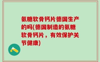 氨糖软骨钙片德国生产的吗(德国制造的氨糖软骨钙片，有效保护关节健康)