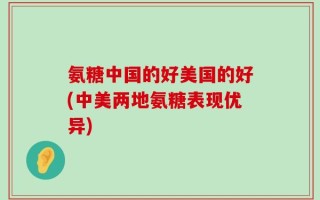 氨糖中国的好美国的好(中美两地氨糖表现优异)