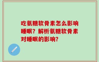 吃氨糖软骨素怎么影响睡眠？解析氨糖软骨素对睡眠的影响？