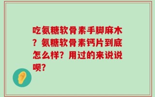 吃氨糖软骨素手脚麻木？氨糖软骨素钙片到底怎么样？用过的来说说呗？