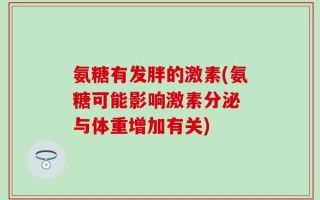 氨糖有发胖的激素(氨糖可能影响激素分泌 与体重增加有关)